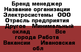 Бренд-менеджер › Название организации ­ Электросистемы, ООО › Отрасль предприятия ­ Другое › Минимальный оклад ­ 35 000 - Все города Работа » Вакансии   . Ивановская обл.